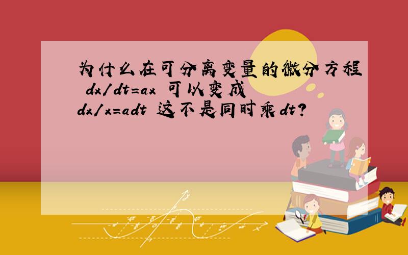 为什么在可分离变量的微分方程 dx/dt=ax 可以变成dx/x=adt 这不是同时乘dt?