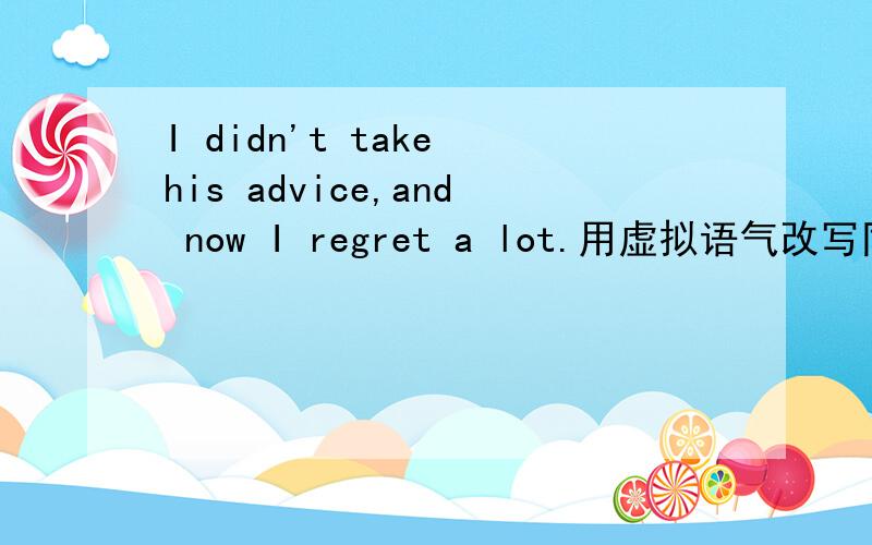 I didn't take his advice,and now I regret a lot.用虚拟语气改写同义句