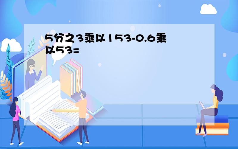 5分之3乘以153-0.6乘以53=