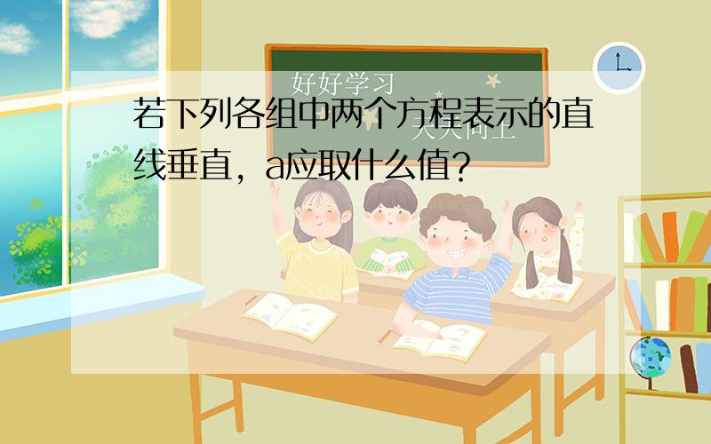 若下列各组中两个方程表示的直线垂直，a应取什么值？