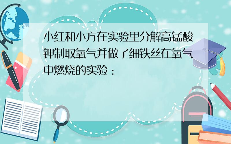 小红和小方在实验里分解高锰酸钾制取氧气并做了细铁丝在氧气中燃烧的实验：