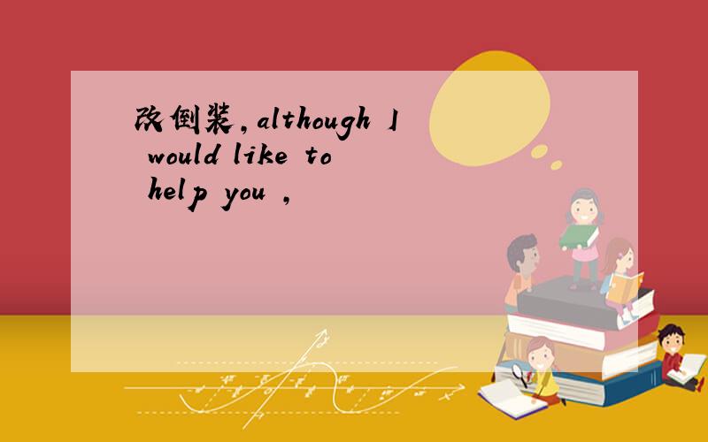 改倒装,although I would like to help you ,