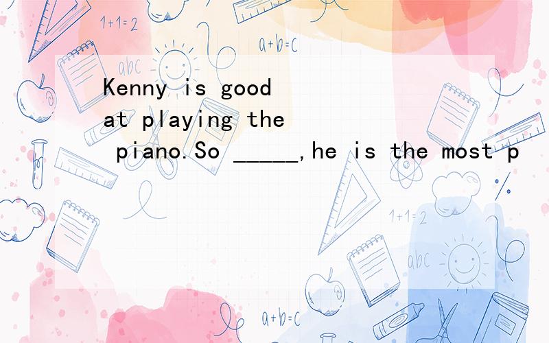 Kenny is good at playing the piano.So _____,he is the most p