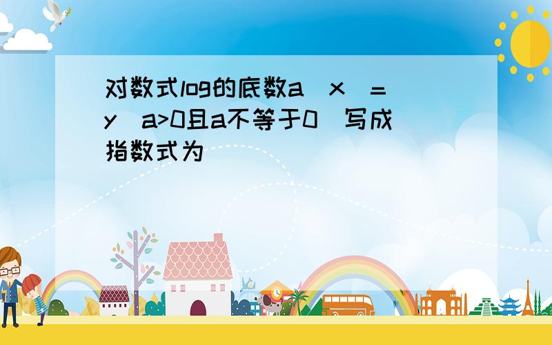 对数式log的底数a(x)=y(a>0且a不等于0)写成指数式为