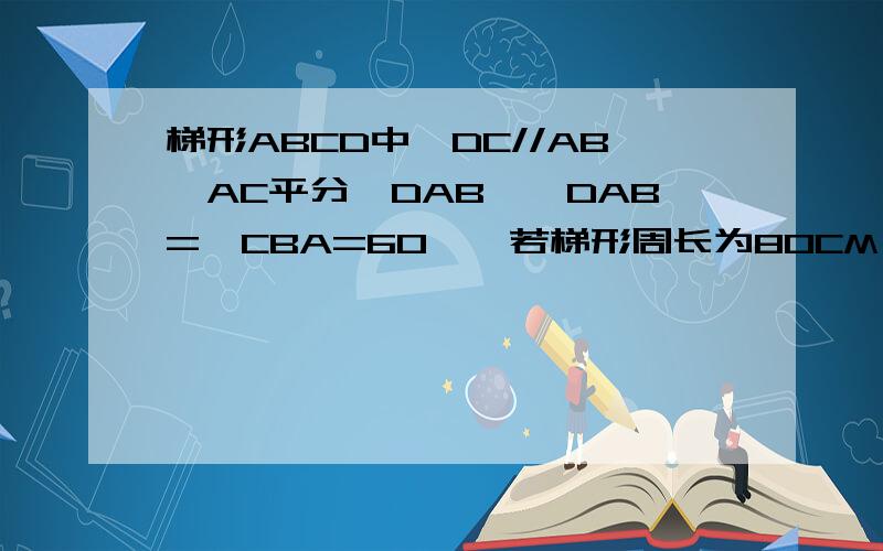 梯形ABCD中,DC//AB,AC平分∠DAB,∠DAB=∠CBA=60°,若梯形周长为80CM