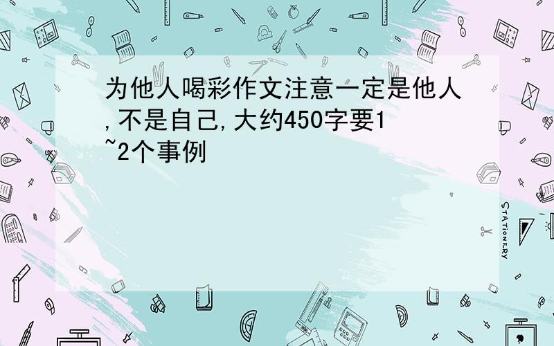 为他人喝彩作文注意一定是他人,不是自己,大约450字要1~2个事例