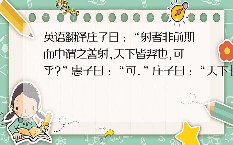 英语翻译庄子曰：“射者非前期而中谓之善射,天下皆羿也,可乎?”惠子曰：“可.”庄子曰：“天下非有公是也,而各是其所是,天