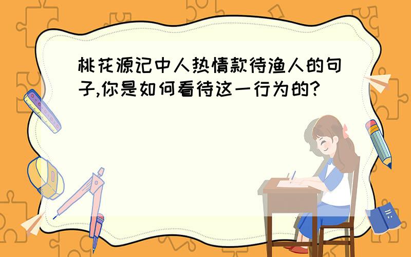 桃花源记中人热情款待渔人的句子,你是如何看待这一行为的?