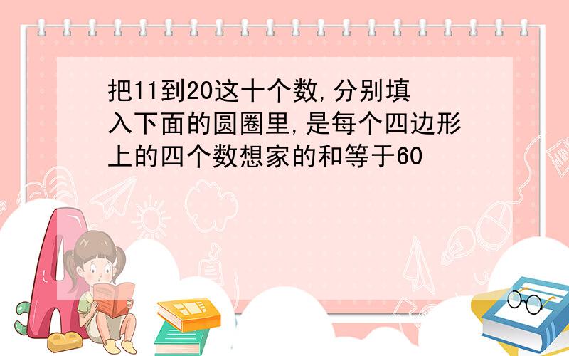 把11到20这十个数,分别填入下面的圆圈里,是每个四边形上的四个数想家的和等于60