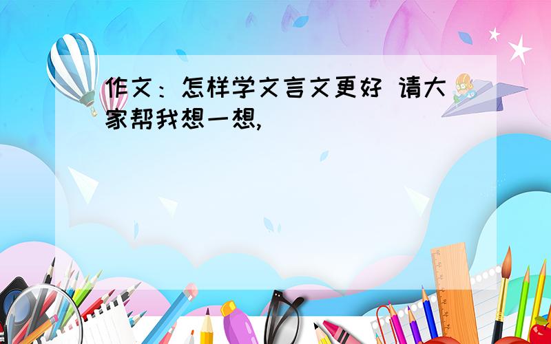 作文：怎样学文言文更好 请大家帮我想一想,