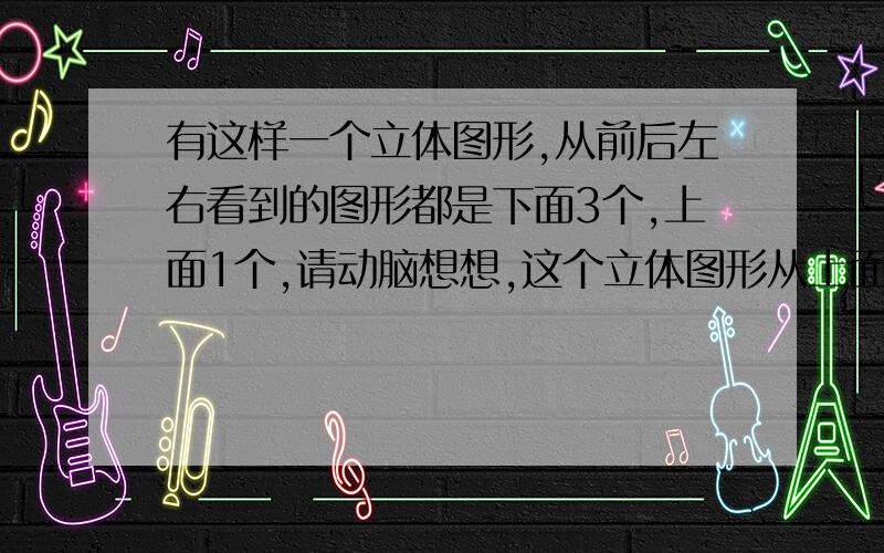 有这样一个立体图形,从前后左右看到的图形都是下面3个,上面1个,请动脑想想,这个立体图形从上面看是什么样子?要搭成这样的