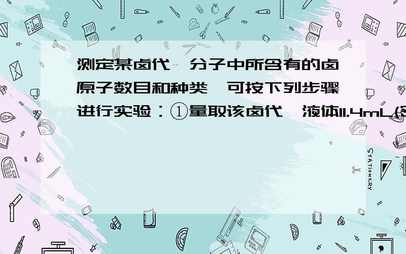 测定某卤代烃分子中所含有的卤原子数目和种类,可按下列步骤进行实验：①量取该卤代烃液体11.4mL(密度是1.65g/cm