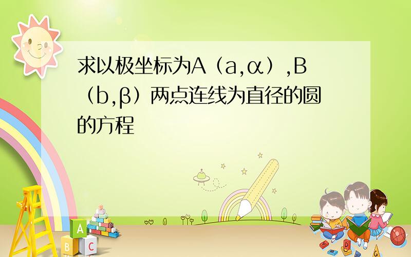 求以极坐标为A（a,α）,B（b,β）两点连线为直径的圆的方程