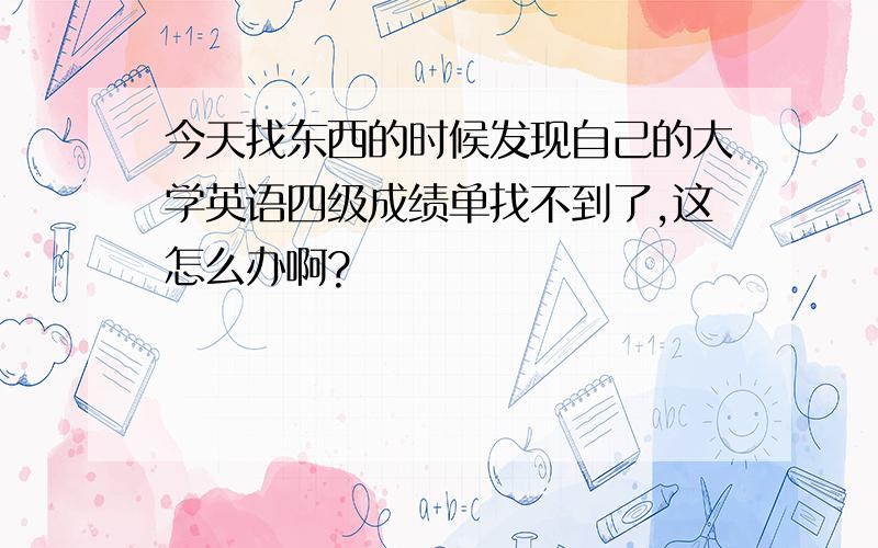 今天找东西的时候发现自己的大学英语四级成绩单找不到了,这怎么办啊?