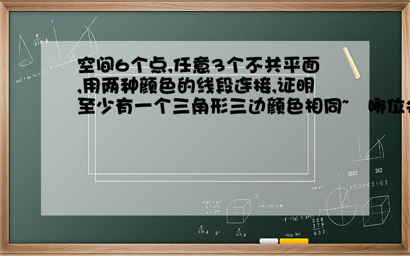 空间6个点,任意3个不共平面,用两种颜色的线段连接,证明至少有一个三角形三边颜色相同~ 哪位会做阿,