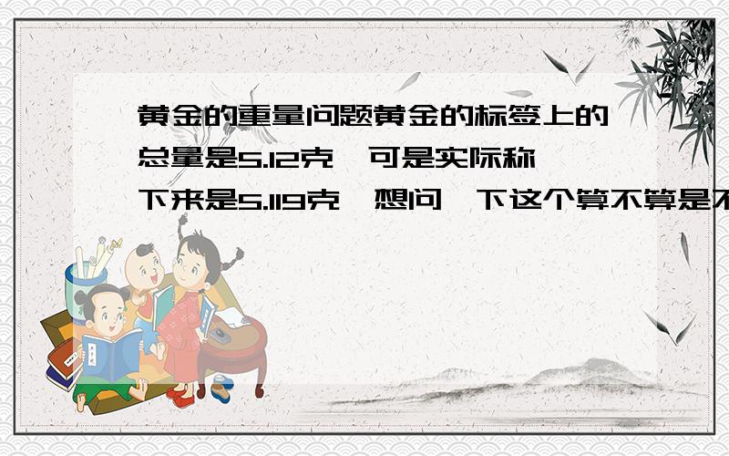 黄金的重量问题黄金的标签上的总量是5.12克,可是实际称下来是5.119克,想问一下这个算不算是不足,是否可以要求调换,