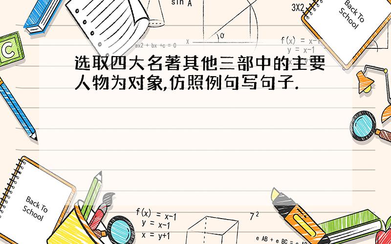 选取四大名著其他三部中的主要人物为对象,仿照例句写句子.