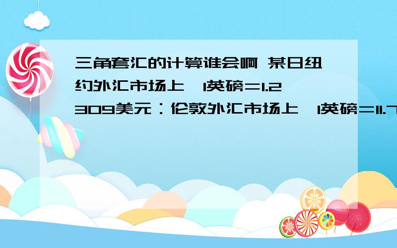 三角套汇的计算谁会啊 某日纽约外汇市场上,1英磅＝1.2309美元：伦敦外汇市场上,1英磅＝11.7800/11.990