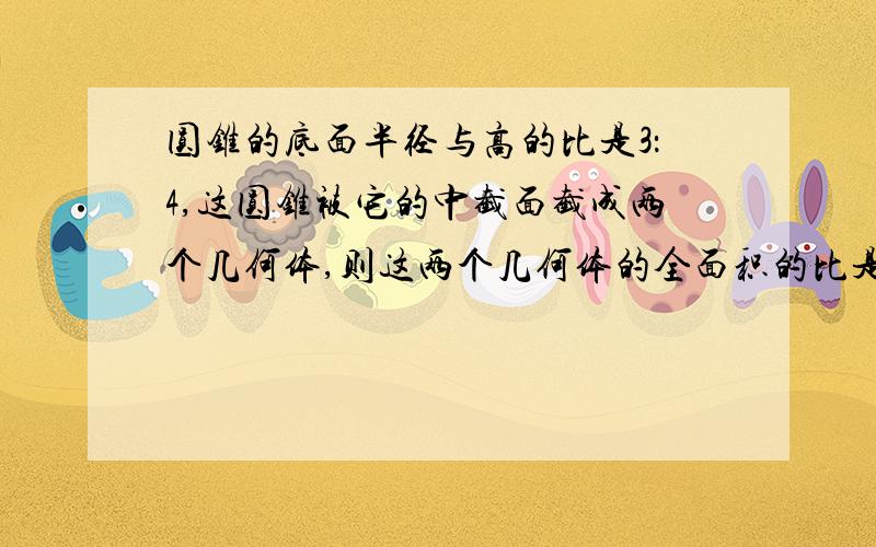 圆锥的底面半径与高的比是3：4,这圆锥被它的中截面截成两个几何体,则这两个几何体的全面积的比是多少?