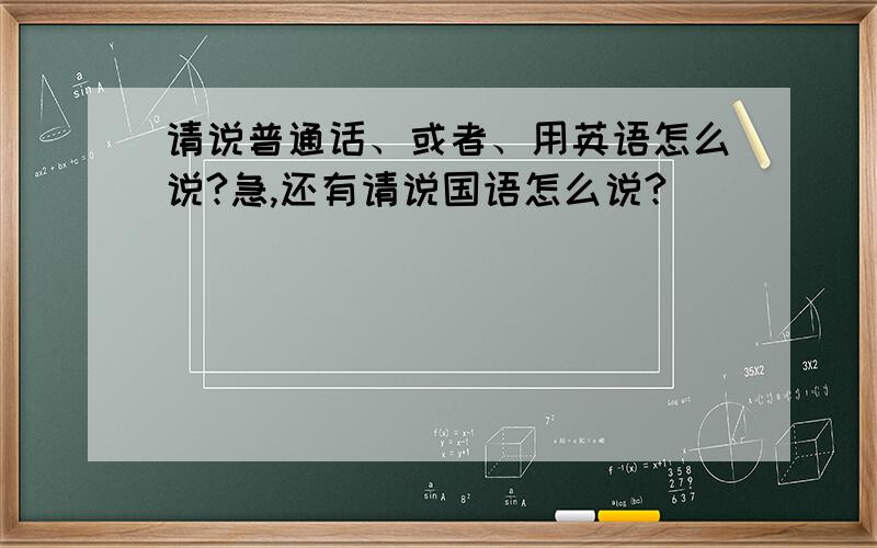 请说普通话、或者、用英语怎么说?急,还有请说国语怎么说?