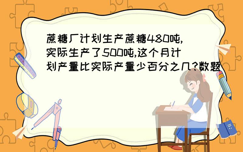 蔗糖厂计划生产蔗糖480吨,实际生产了500吨,这个月计划产量比实际产量少百分之几?数题