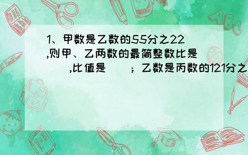 1、甲数是乙数的55分之22,则甲、乙两数的最简整数比是（）,比值是（）；乙数是丙数的121分之33,则丙、乙两数的最简