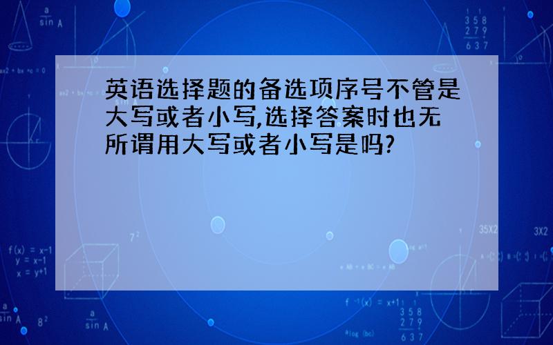 英语选择题的备选项序号不管是大写或者小写,选择答案时也无所谓用大写或者小写是吗?