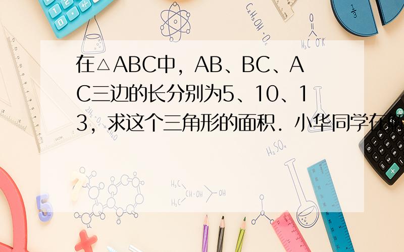 在△ABC中，AB、BC、AC三边的长分别为5、10、13，求这个三角形的面积．小华同学在解答这道题时，先画一个正方形网