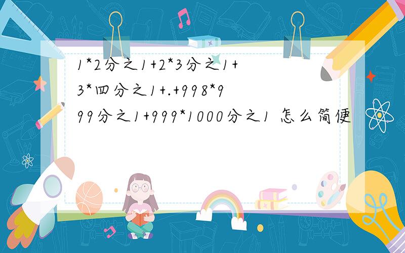 1*2分之1+2*3分之1+3*四分之1+.+998*999分之1+999*1000分之1 怎么简便