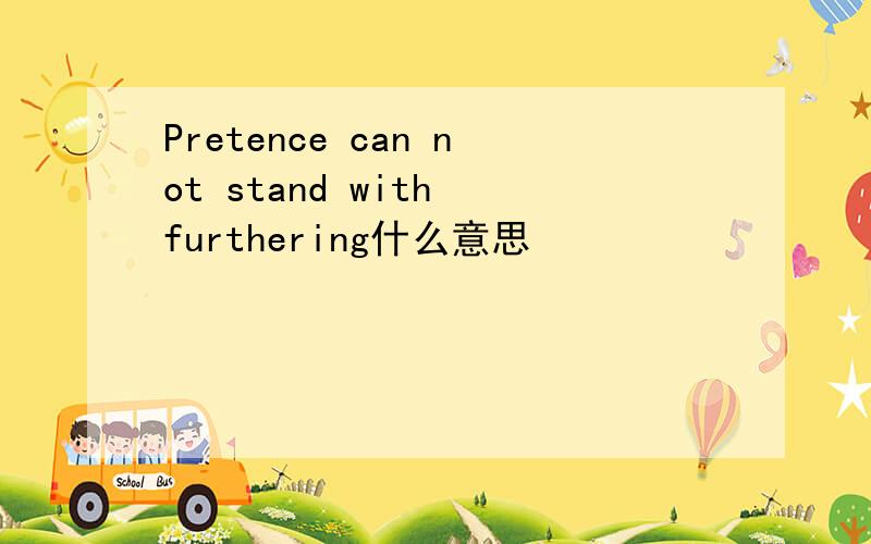 Pretence can not stand with furthering什么意思