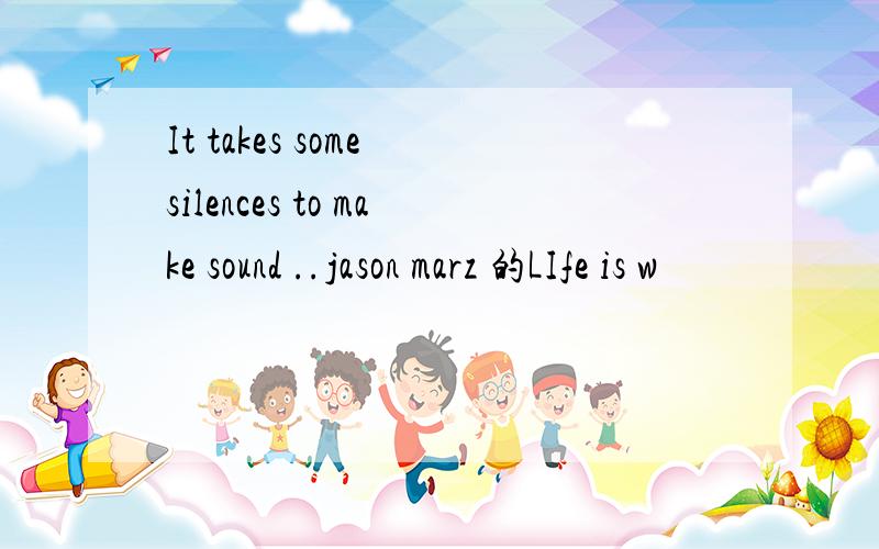 It takes some silences to make sound ..jason marz 的LIfe is w