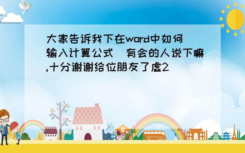 大家告诉我下在word中如何输入计算公式　有会的人说下嘛,十分谢谢给位朋友了虚2