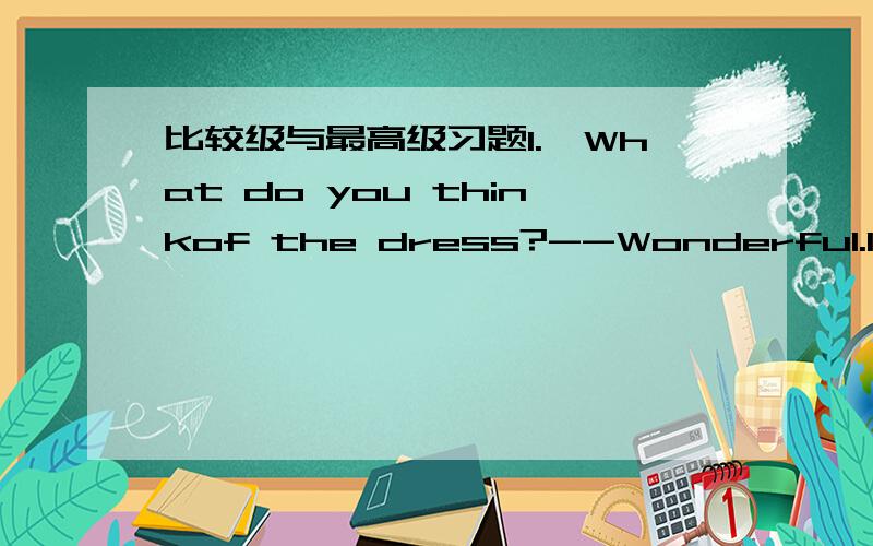 比较级与最高级习题1.–What do you thinkof the dress?--Wonderful.I don’