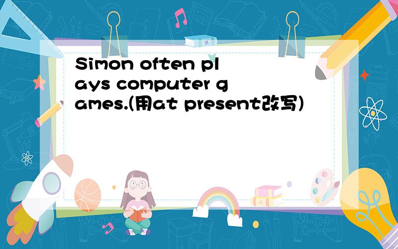 Simon often plays computer games.(用at present改写)