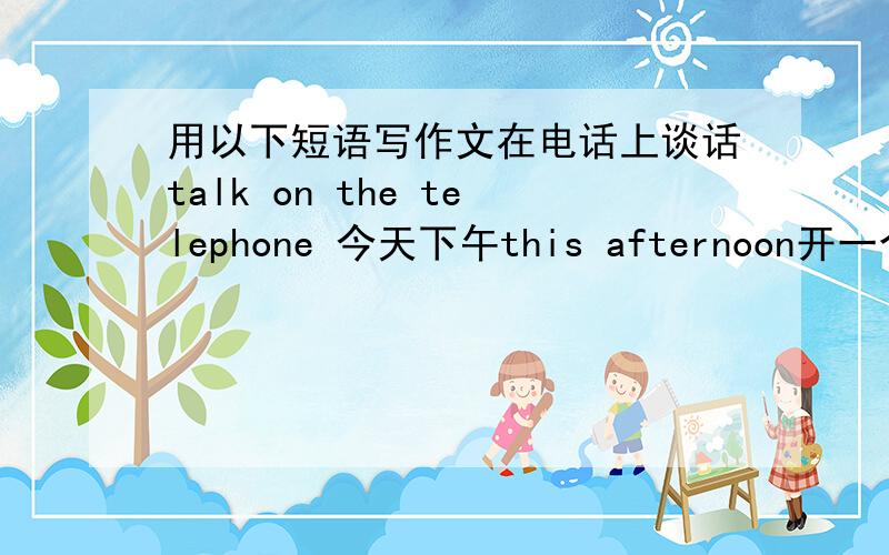 用以下短语写作文在电话上谈话talk on the telephone 今天下午this afternoon开一个俱乐部