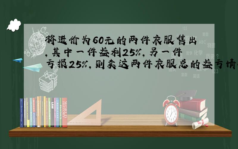 将进价为60元的两件衣服售出,其中一件盈利25%,另一件亏损25%,则卖这两件衣服总的盈亏情况如何?