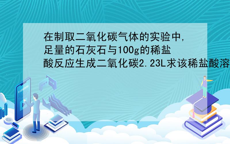 在制取二氧化碳气体的实验中,足量的石灰石与100g的稀盐酸反应生成二氧化碳2.23L求该稀盐酸溶质的质量?