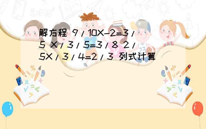 解方程 9/10X-2=3/5 X/3/5=3/8 2/5X/3/4=2/3 列式计算