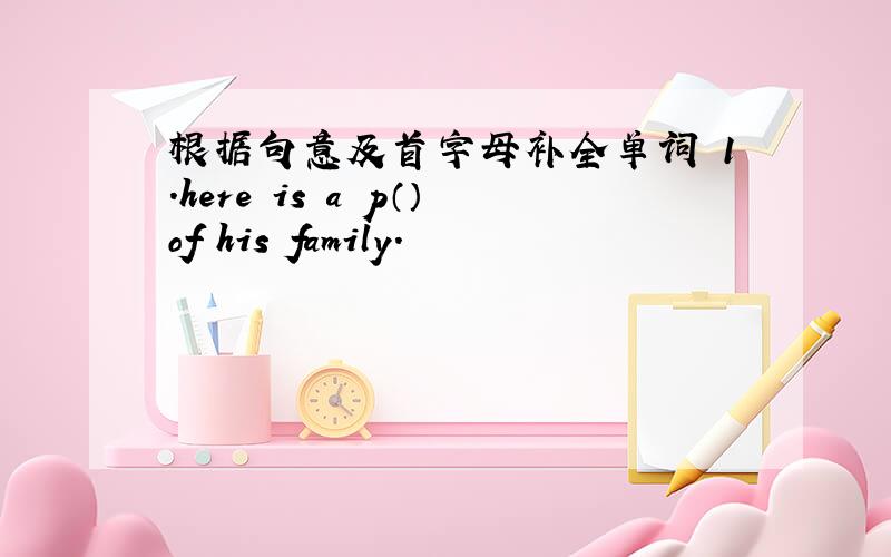 根据句意及首字母补全单词 1.here is a p（）of his family.