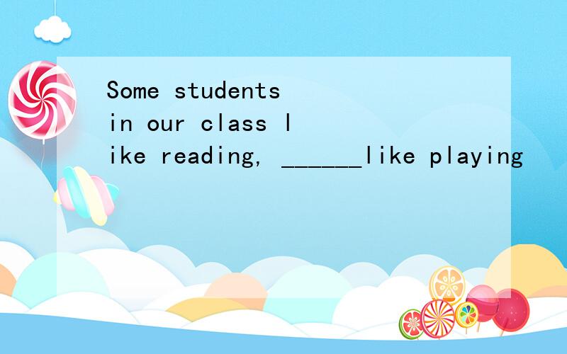 Some students in our class like reading, ______like playing