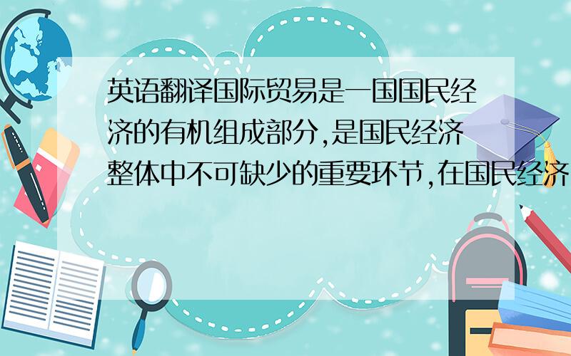 英语翻译国际贸易是一国国民经济的有机组成部分,是国民经济整体中不可缺少的重要环节,在国民经济中占有重要地位.近年来,随着