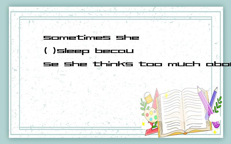 sometimes she ( )sleep because she thinks too much about her