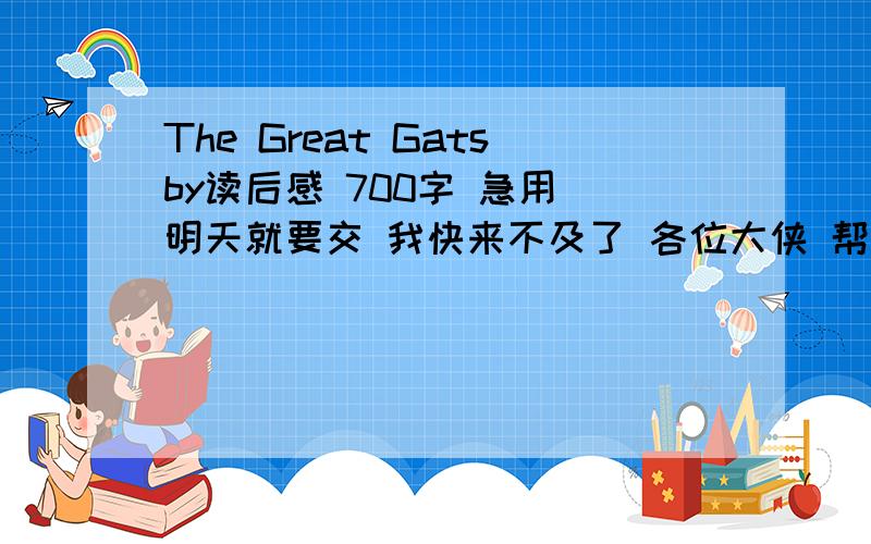 The Great Gatsby读后感 700字 急用 明天就要交 我快来不及了 各位大侠 帮帮忙 谢谢! 我就那么多分