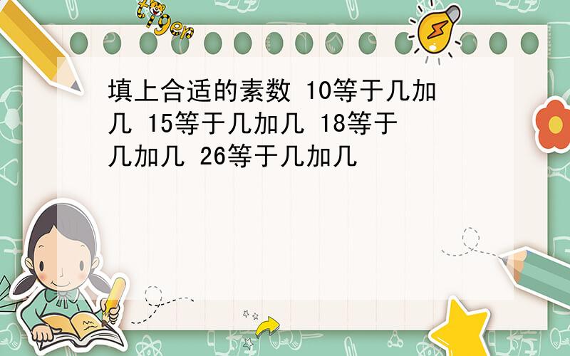 填上合适的素数 10等于几加几 15等于几加几 18等于几加几 26等于几加几