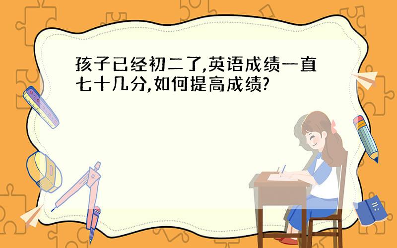 孩子已经初二了,英语成绩一直七十几分,如何提高成绩?