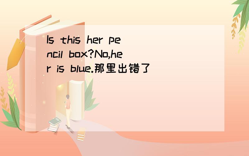 Is this her pencil box?No,her is blue.那里出错了