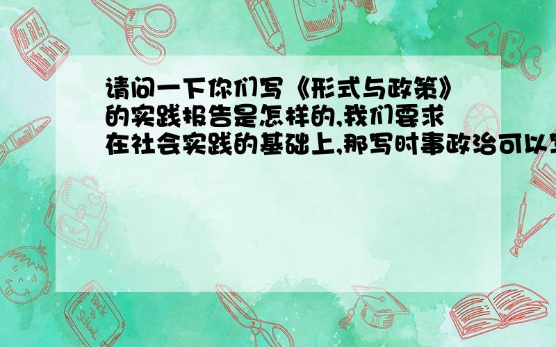 请问一下你们写《形式与政策》的实践报告是怎样的,我们要求在社会实践的基础上,那写时事政治可以写吗?