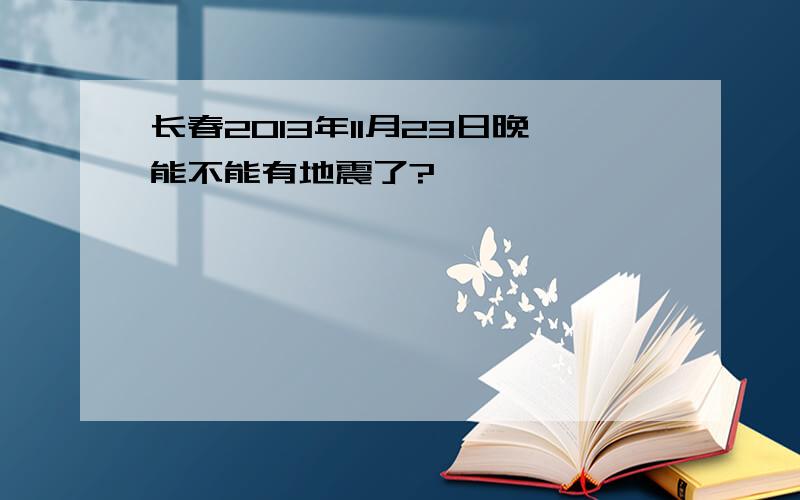 长春2013年11月23日晚能不能有地震了?