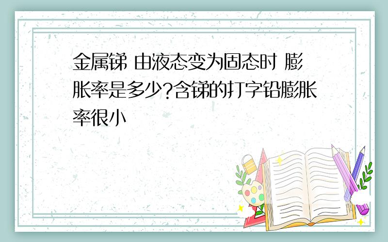 金属锑 由液态变为固态时 膨胀率是多少?含锑的打字铅膨胀率很小