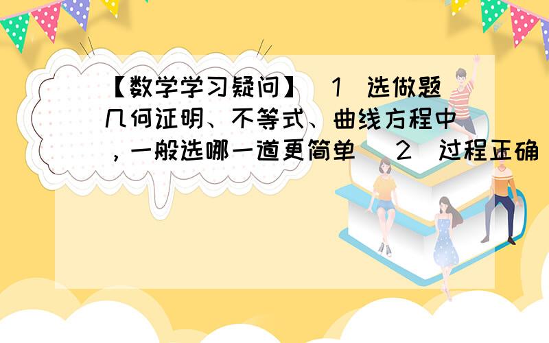 【数学学习疑问】（1）选做题几何证明、不等式、曲线方程中，一般选哪一道更简单 （2）过程正确，结果算错，给不给分 （3）